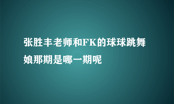 张胜丰老师和FK的球球跳舞娘那期是哪一期呢