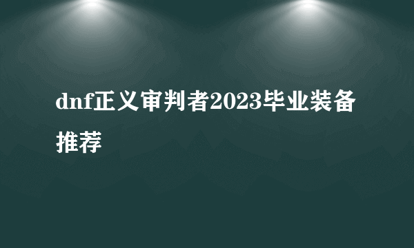 dnf正义审判者2023毕业装备推荐