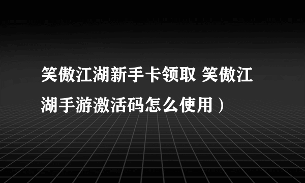 笑傲江湖新手卡领取 笑傲江湖手游激活码怎么使用）