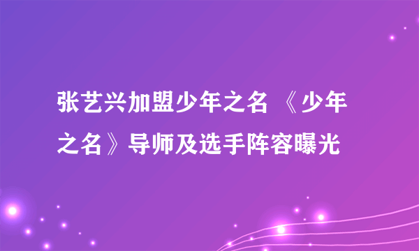 张艺兴加盟少年之名 《少年之名》导师及选手阵容曝光