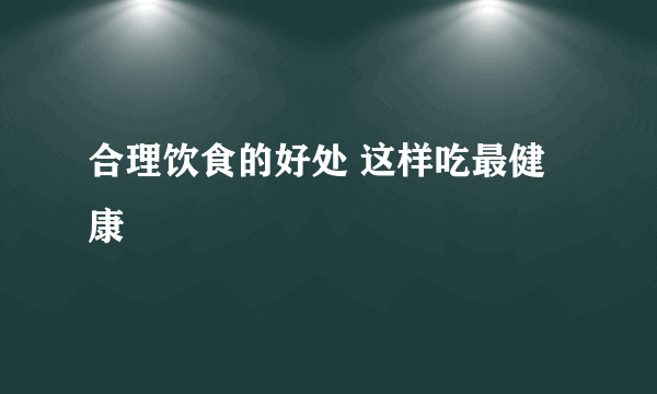 合理饮食的好处 这样吃最健康