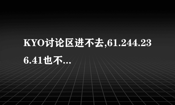 KYO讨论区进不去,61.244.236.41也不行,求救.!!