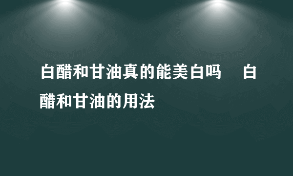 白醋和甘油真的能美白吗    白醋和甘油的用法