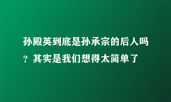 孙殿英到底是孙承宗的后人吗？其实是我们想得太简单了