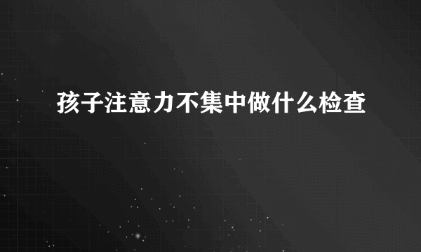 孩子注意力不集中做什么检查