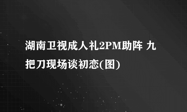 湖南卫视成人礼2PM助阵 九把刀现场谈初恋(图)