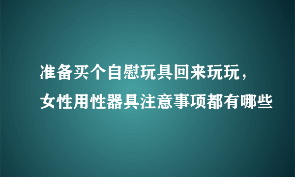 准备买个自慰玩具回来玩玩，女性用性器具注意事项都有哪些