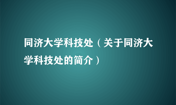 同济大学科技处（关于同济大学科技处的简介）