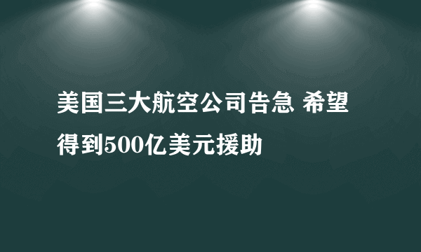 美国三大航空公司告急 希望得到500亿美元援助