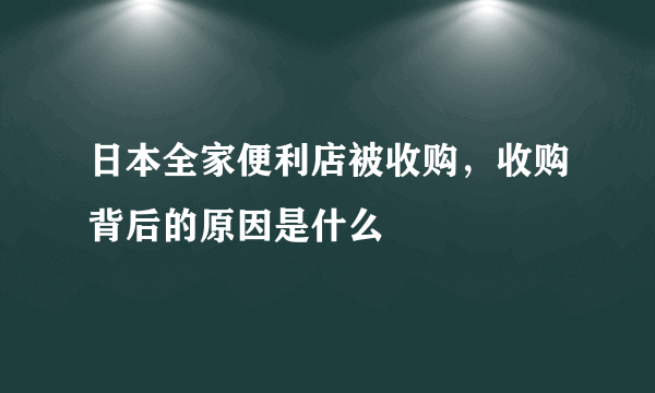 日本全家便利店被收购，收购背后的原因是什么