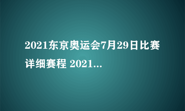 2021东京奥运会7月29日比赛详细赛程 2021东京奥运会7月29日比赛项目