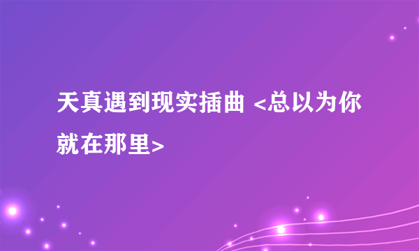 天真遇到现实插曲 <总以为你就在那里>