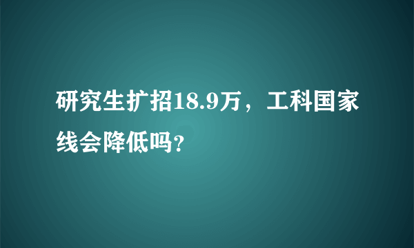 研究生扩招18.9万，工科国家线会降低吗？