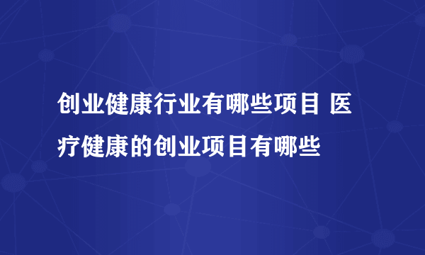 创业健康行业有哪些项目 医疗健康的创业项目有哪些