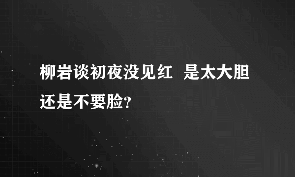 柳岩谈初夜没见红  是太大胆还是不要脸？