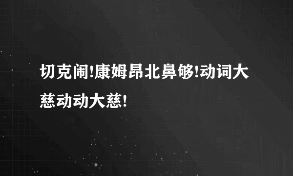 切克闹!康姆昂北鼻够!动词大慈动动大慈!