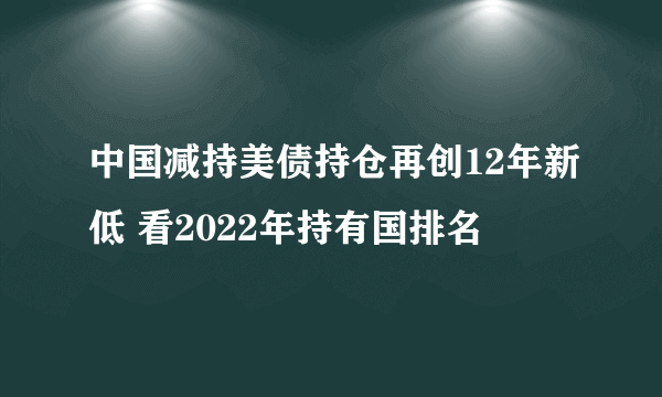 中国减持美债持仓再创12年新低 看2022年持有国排名