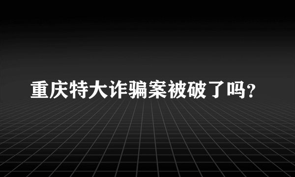 重庆特大诈骗案被破了吗？