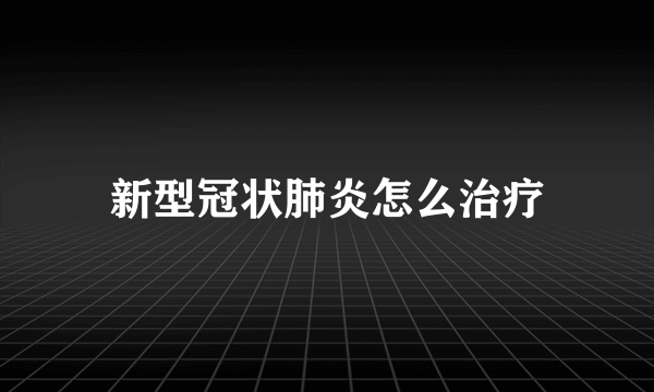 新型冠状肺炎怎么治疗