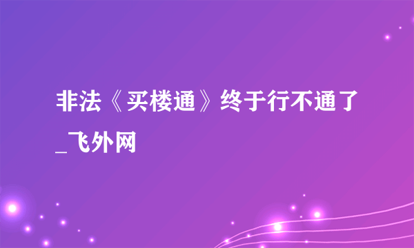 非法《买楼通》终于行不通了_飞外网