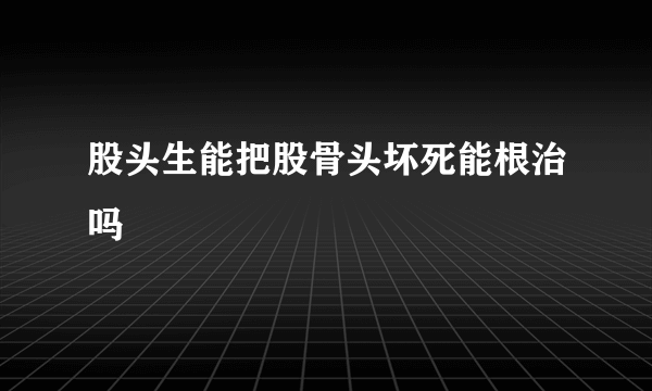 股头生能把股骨头坏死能根治吗