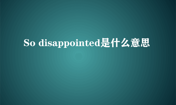 So disappointed是什么意思