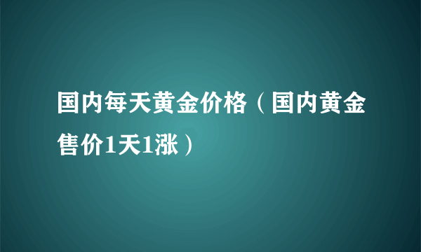 国内每天黄金价格（国内黄金售价1天1涨）