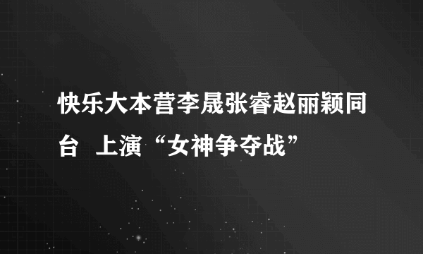 快乐大本营李晟张睿赵丽颖同台  上演“女神争夺战”