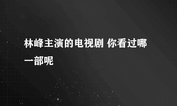 林峰主演的电视剧 你看过哪一部呢