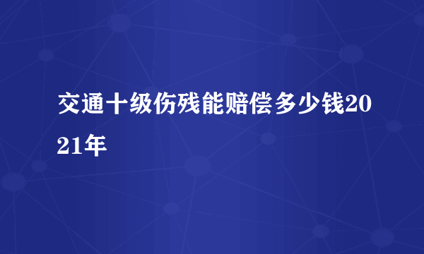 交通十级伤残能赔偿多少钱2021年