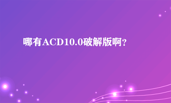 哪有ACD10.0破解版啊？