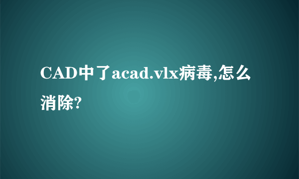 CAD中了acad.vlx病毒,怎么消除?