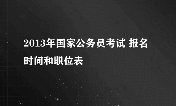 2013年国家公务员考试 报名时间和职位表