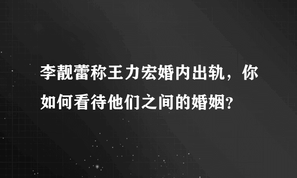 李靓蕾称王力宏婚内出轨，你如何看待他们之间的婚姻？