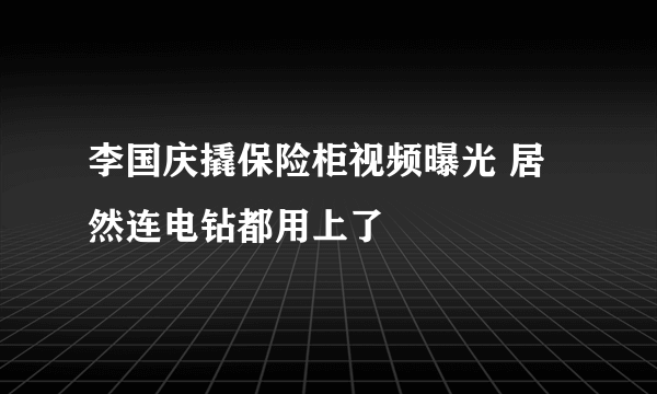 李国庆撬保险柜视频曝光 居然连电钻都用上了