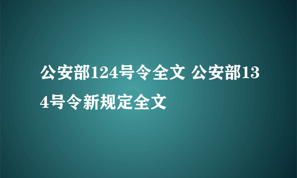 公安部124号令全文 公安部134号令新规定全文