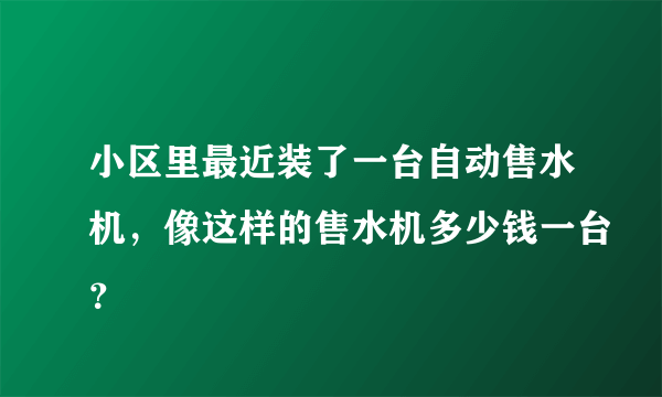 小区里最近装了一台自动售水机，像这样的售水机多少钱一台？