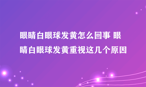 眼睛白眼球发黄怎么回事 眼睛白眼球发黄重视这几个原因