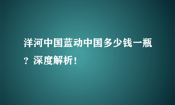 洋河中国蓝动中国多少钱一瓶？深度解析！