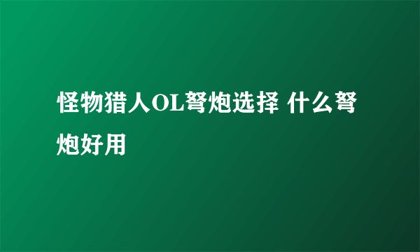 怪物猎人OL弩炮选择 什么弩炮好用