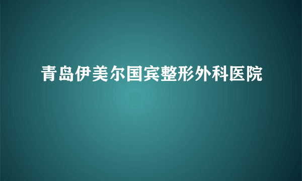 青岛伊美尔国宾整形外科医院