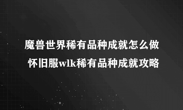 魔兽世界稀有品种成就怎么做 怀旧服wlk稀有品种成就攻略