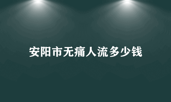 安阳市无痛人流多少钱