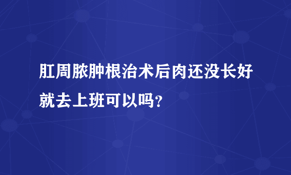 肛周脓肿根治术后肉还没长好就去上班可以吗？