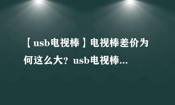 【usb电视棒】电视棒差价为何这么大？usb电视棒怎么选？