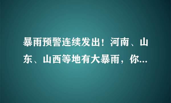 暴雨预警连续发出！河南、山东、山西等地有大暴雨，你怎么看？