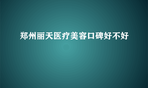 郑州丽天医疗美容口碑好不好