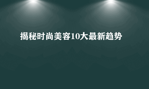 揭秘时尚美容10大最新趋势