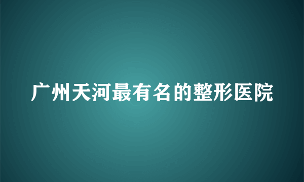 广州天河最有名的整形医院