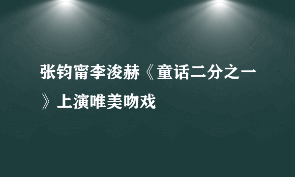 张钧甯李浚赫《童话二分之一》上演唯美吻戏